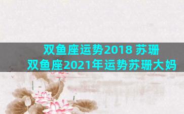 双鱼座运势2018 苏珊 双鱼座2021年运势苏珊大妈